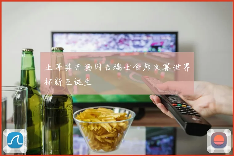 土耳其开场闪击瑞士会师决赛世界杯新王诞生