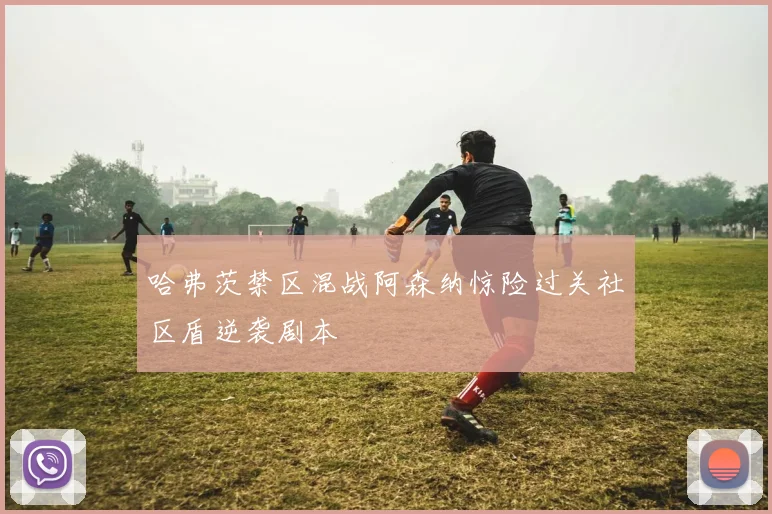 哈弗茨禁区混战阿森纳惊险过关社区盾逆袭剧本