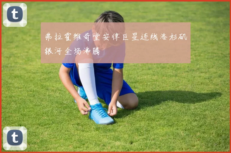弗拉霍维奇堂安律巨星连线洛杉矶银河全场沸腾