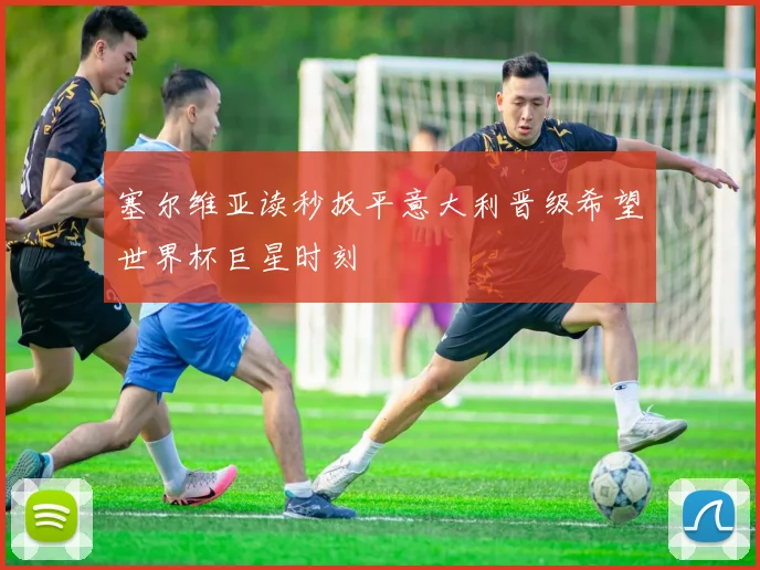 塞尔维亚读秒扳平意大利晋级希望世界杯巨星时刻