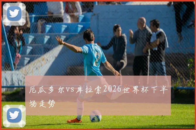 厄瓜多尔vs库拉索2026世界杯下半场走势