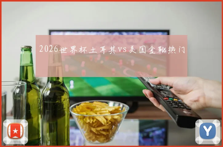 2026世界杯土耳其vs美国金靴热门