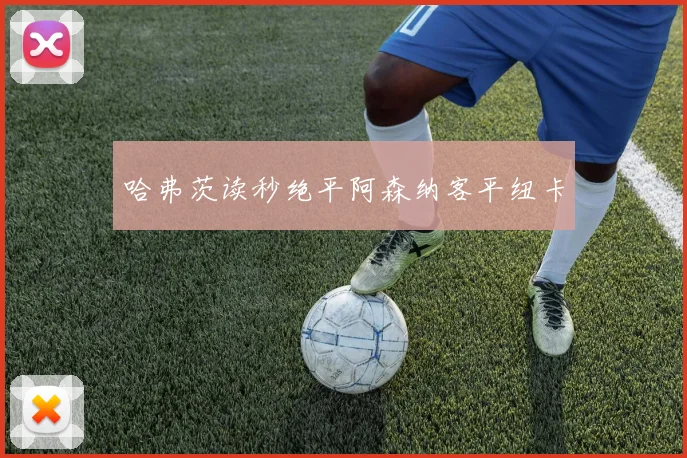 哈弗茨读秒绝平阿森纳客平纽卡