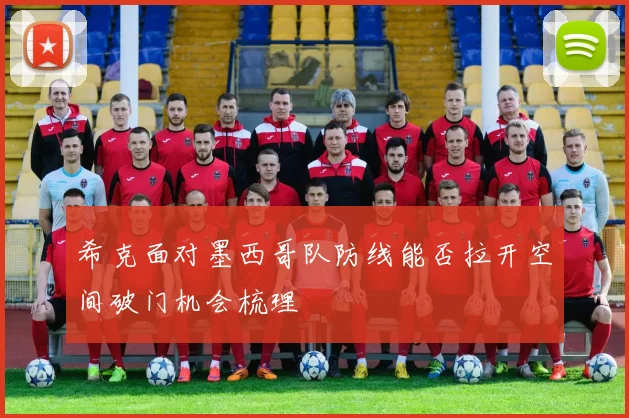 希克面对墨西哥队防线能否拉开空间破门机会梳理