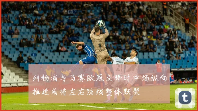 利物浦与马赛欧冠交锋时中场纵向推进或将左右防线整体默契