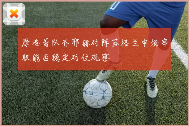摩洛哥队齐耶赫对阵苏格兰中场串联能否稳定对位观察
