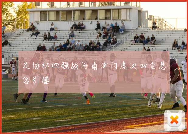 足协杯四强战河南津门虎次回合悬念引爆