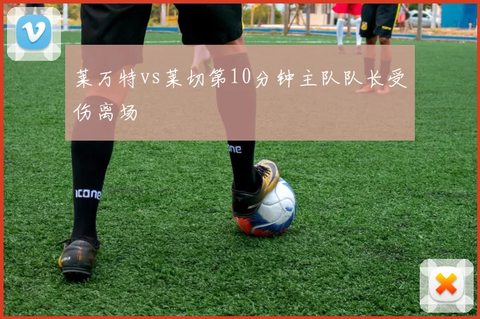 莱万特vs莱切第10分钟主队队长受伤离场