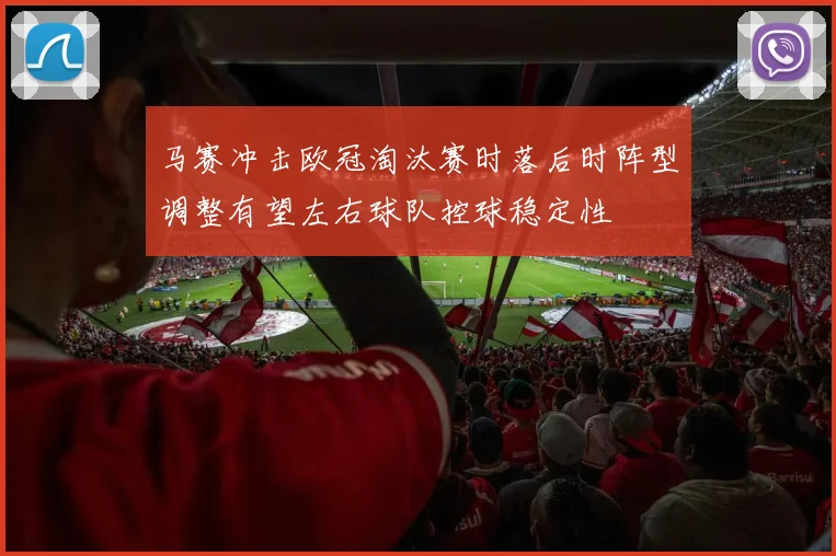 马赛冲击欧冠淘汰赛时落后时阵型调整有望左右球队控球稳定性