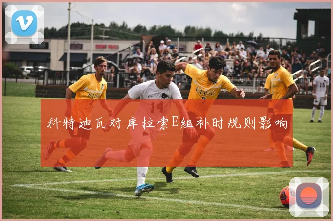 科特迪瓦对库拉索E组补时规则影响
