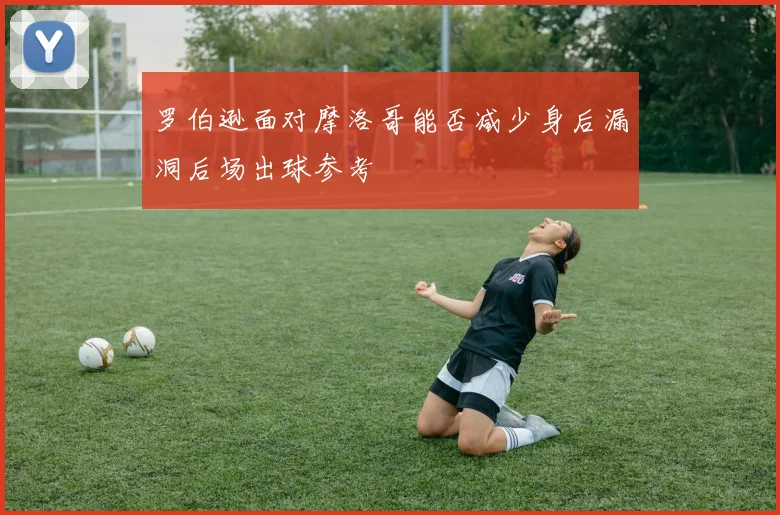 罗伯逊面对摩洛哥能否减少身后漏洞后场出球参考