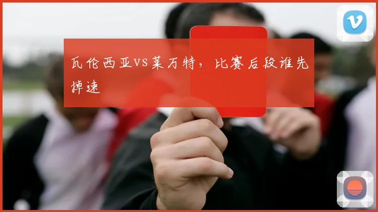 瓦伦西亚vs莱万特,比赛后段谁先掉速