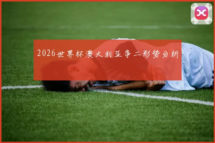2026世界杯澳大利亚争二形势分析