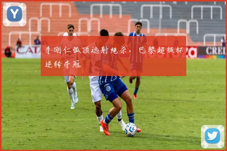 李刚仁弧顶远射绝杀，巴黎超级杯逆转夺冠