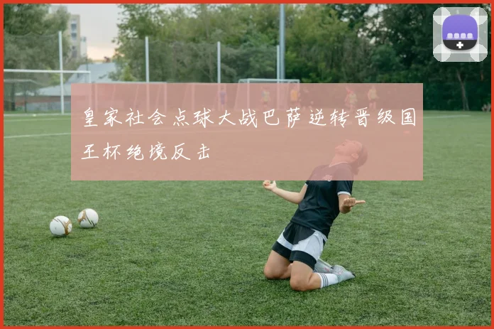 皇家社会点球大战巴萨逆转晋级国王杯绝境反击