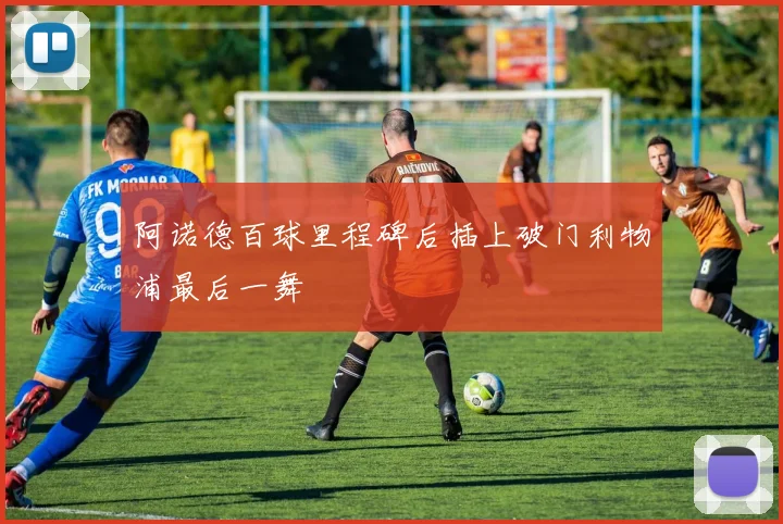 阿诺德百球里程碑后插上破门利物浦最后一舞