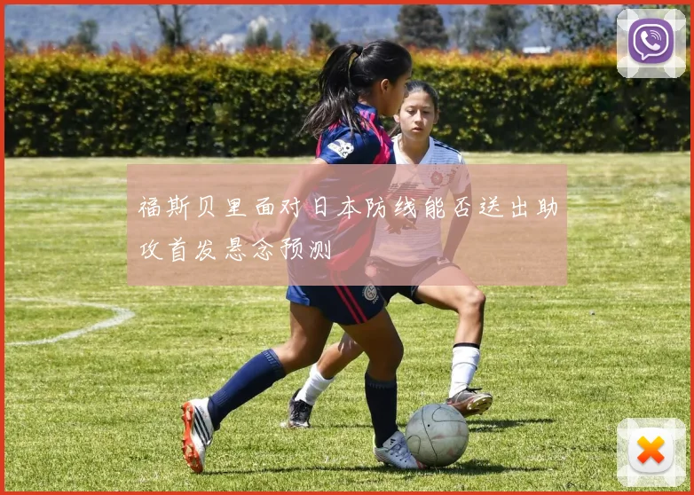 福斯贝里面对日本防线能否送出助攻首发悬念预测
