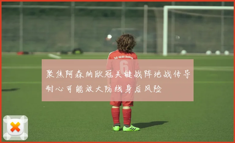 聚焦阿森纳欧冠关键战阵地战传导耐心可能放大防线身后风险