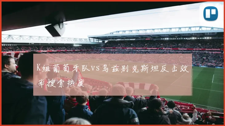 K组葡萄牙队vs乌兹别克斯坦反击效率搜索热度