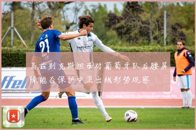 乌兹别克斯坦面对葡萄牙队后腰屏障能否保护中卫出线形势观察