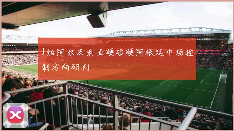 J组阿尔及利亚硬碰硬阿根廷中场控制方向研判
