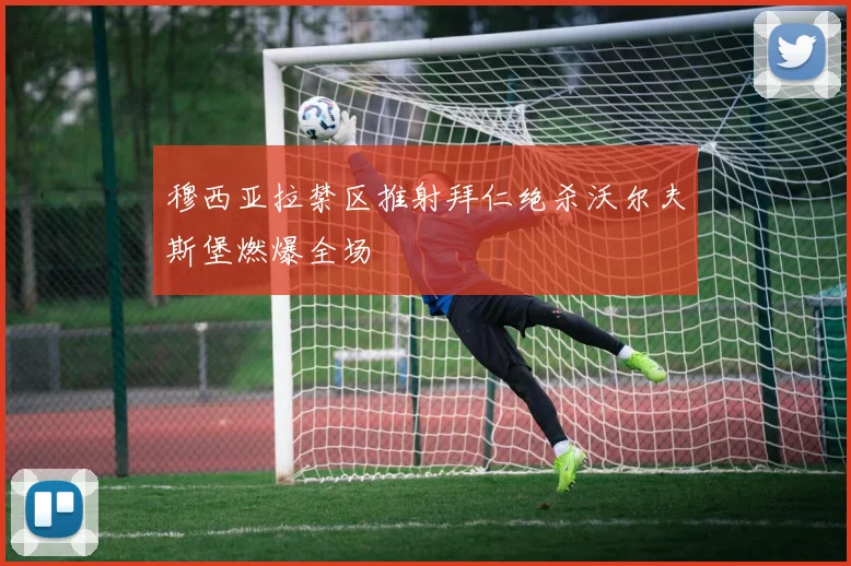 穆西亚拉禁区推射拜仁绝杀沃尔夫斯堡燃爆全场