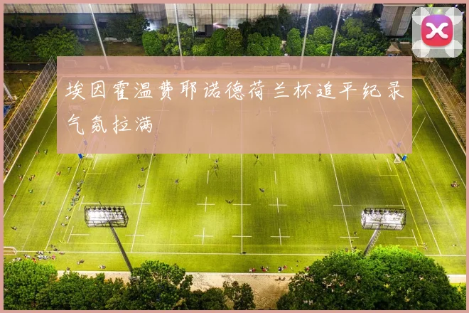 埃因霍温费耶诺德荷兰杯追平纪录气氛拉满