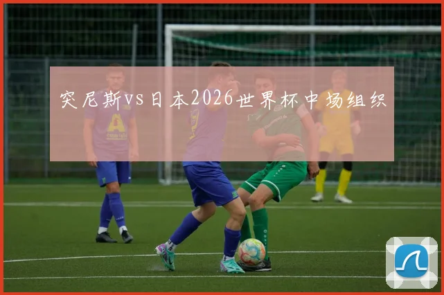 突尼斯vs日本2026世界杯中场组织
