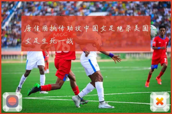 唐佳丽挑传助攻中国女足绝杀美国女足生死一战