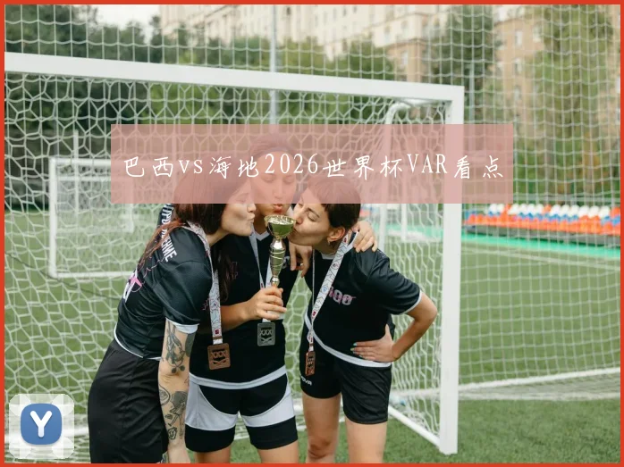巴西vs海地2026世界杯VAR看点