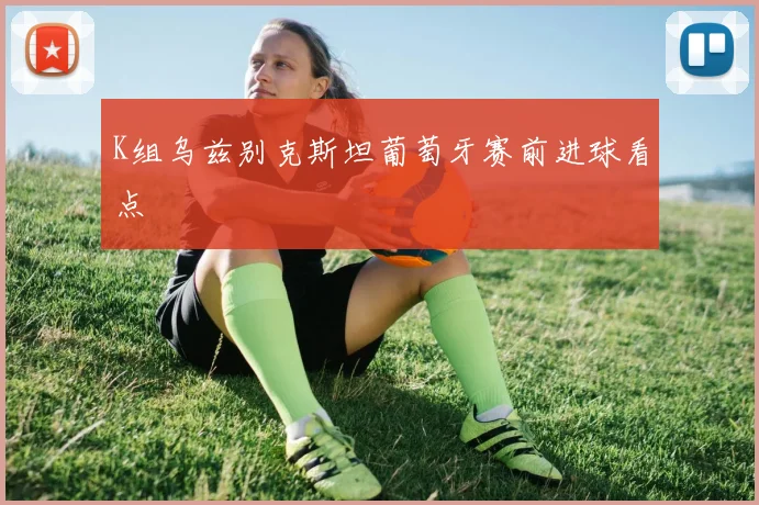 K组乌兹别克斯坦葡萄牙赛前进球看点