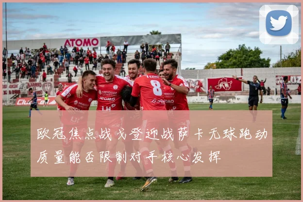 欧冠焦点战戈登迎战萨卡无球跑动质量能否限制对手核心发挥