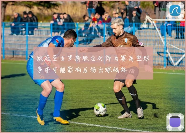 欧冠圣吉罗斯联合对阵马赛高空球争夺可能影响后场出球线路