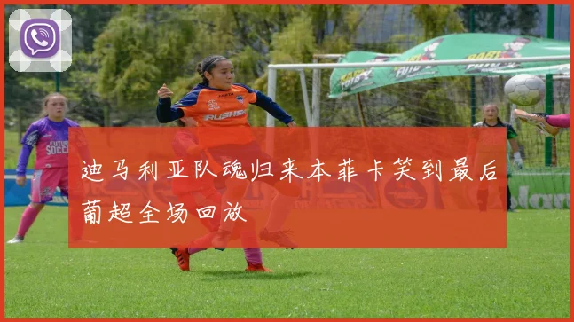 迪马利亚队魂归来本菲卡笑到最后葡超全场回放