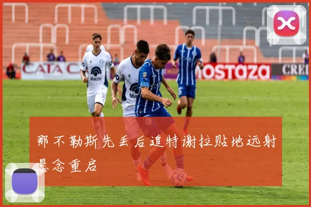 那不勒斯先丢后追特谢拉贴地远射悬念重启