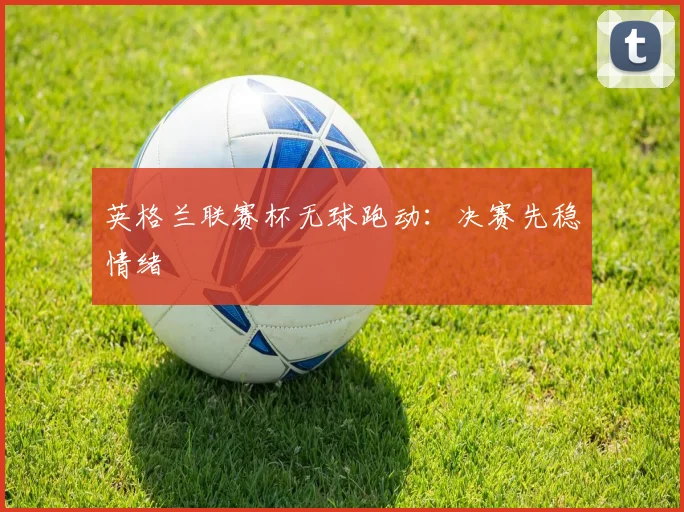 英格兰联赛杯无球跑动:决赛先稳情绪