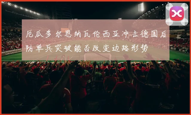 厄瓜多尔恩纳瓦伦西亚冲击德国后防单兵突破能否改变边路形势