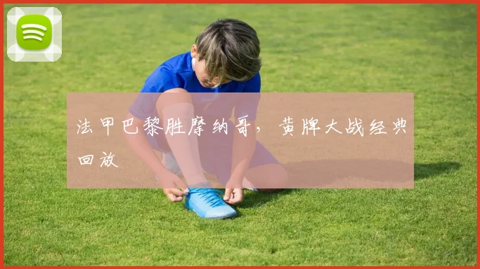 法甲巴黎胜摩纳哥，黄牌大战经典回放
