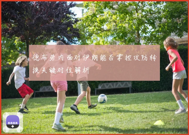 德布劳内面对伊朗能否掌控攻防转换关键对位解析