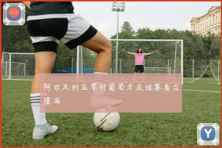 阿尔及利亚零封葡萄牙友谊赛看台爆满