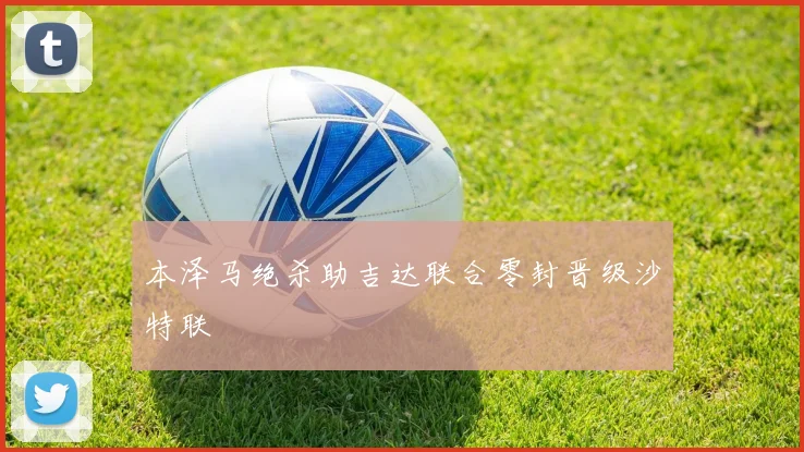 本泽马绝杀助吉达联合零封晋级沙特联