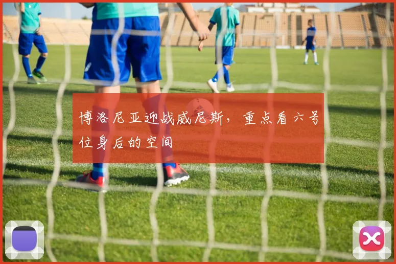 博洛尼亚迎战威尼斯，重点看六号位身后的空间