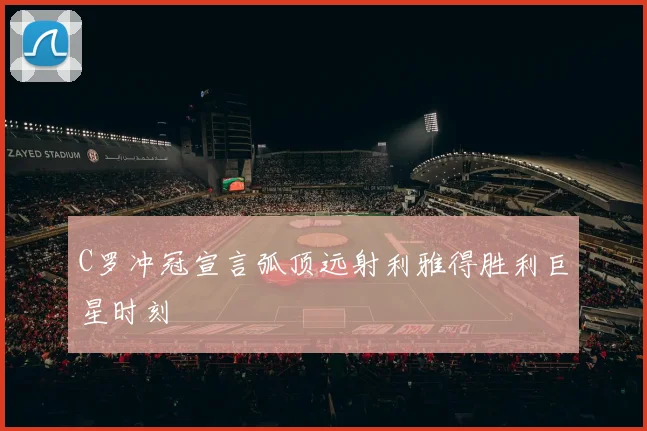 C罗冲冠宣言弧顶远射利雅得胜利巨星时刻
