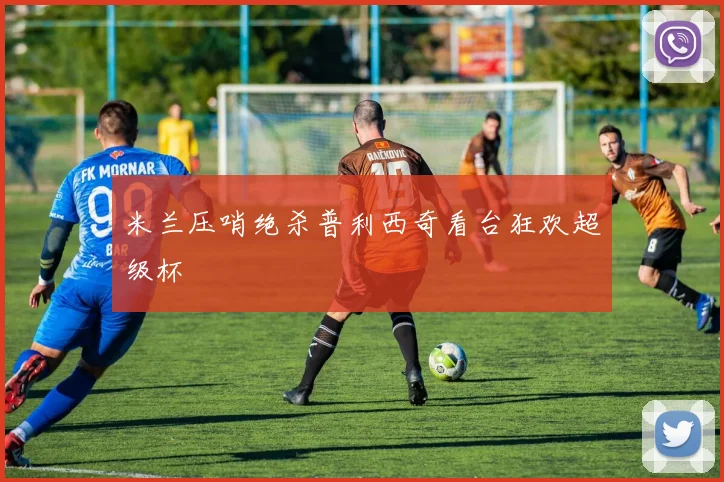 米兰压哨绝杀普利西奇看台狂欢超级杯