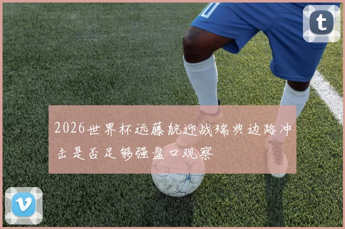 2026世界杯远藤航迎战瑞典边路冲击是否足够强盘口观察