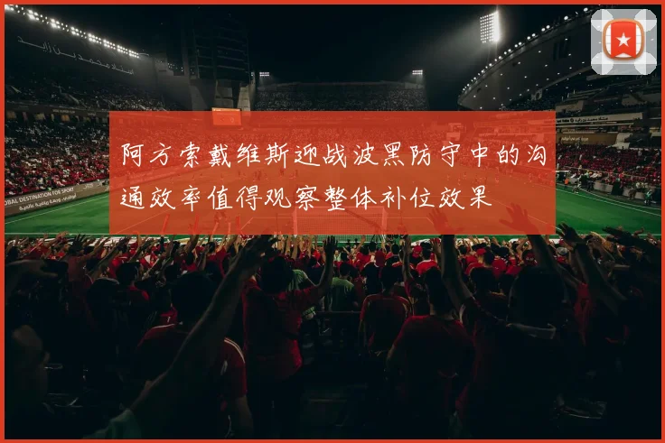 阿方索戴维斯迎战波黑防守中的沟通效率值得观察整体补位效果