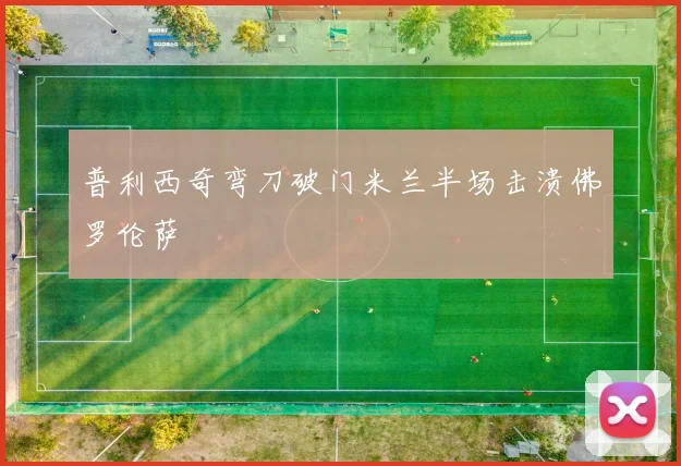 普利西奇弯刀破门米兰半场击溃佛罗伦萨