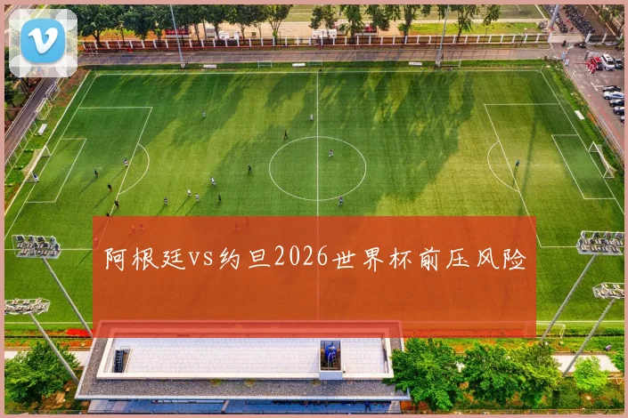 阿根廷vs约旦2026世界杯前压风险