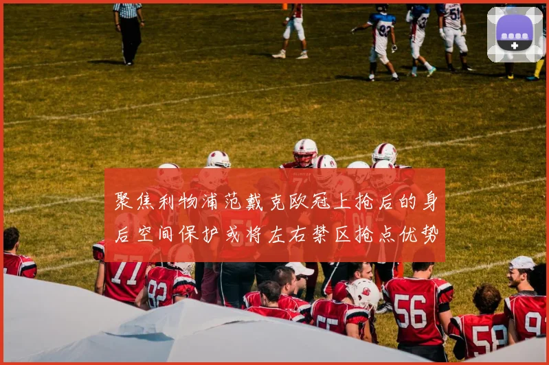 聚焦利物浦范戴克欧冠上抢后的身后空间保护或将左右禁区抢点优势