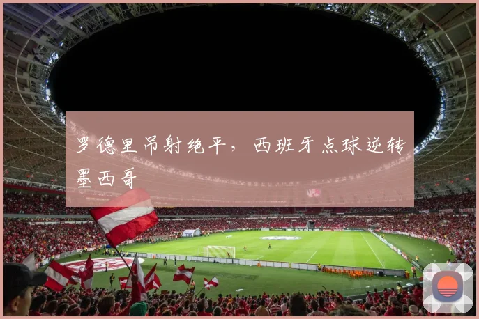 罗德里吊射绝平，西班牙点球逆转墨西哥